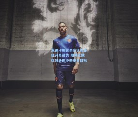 恩迪卡坦言全队状态正佳开局强势 期待延续优异表现冲击更高目标