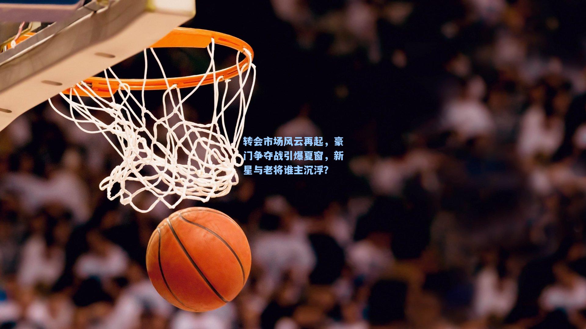 转会市场风云再起，豪门争夺战引爆夏窗，新星与老将谁主沉浮？
