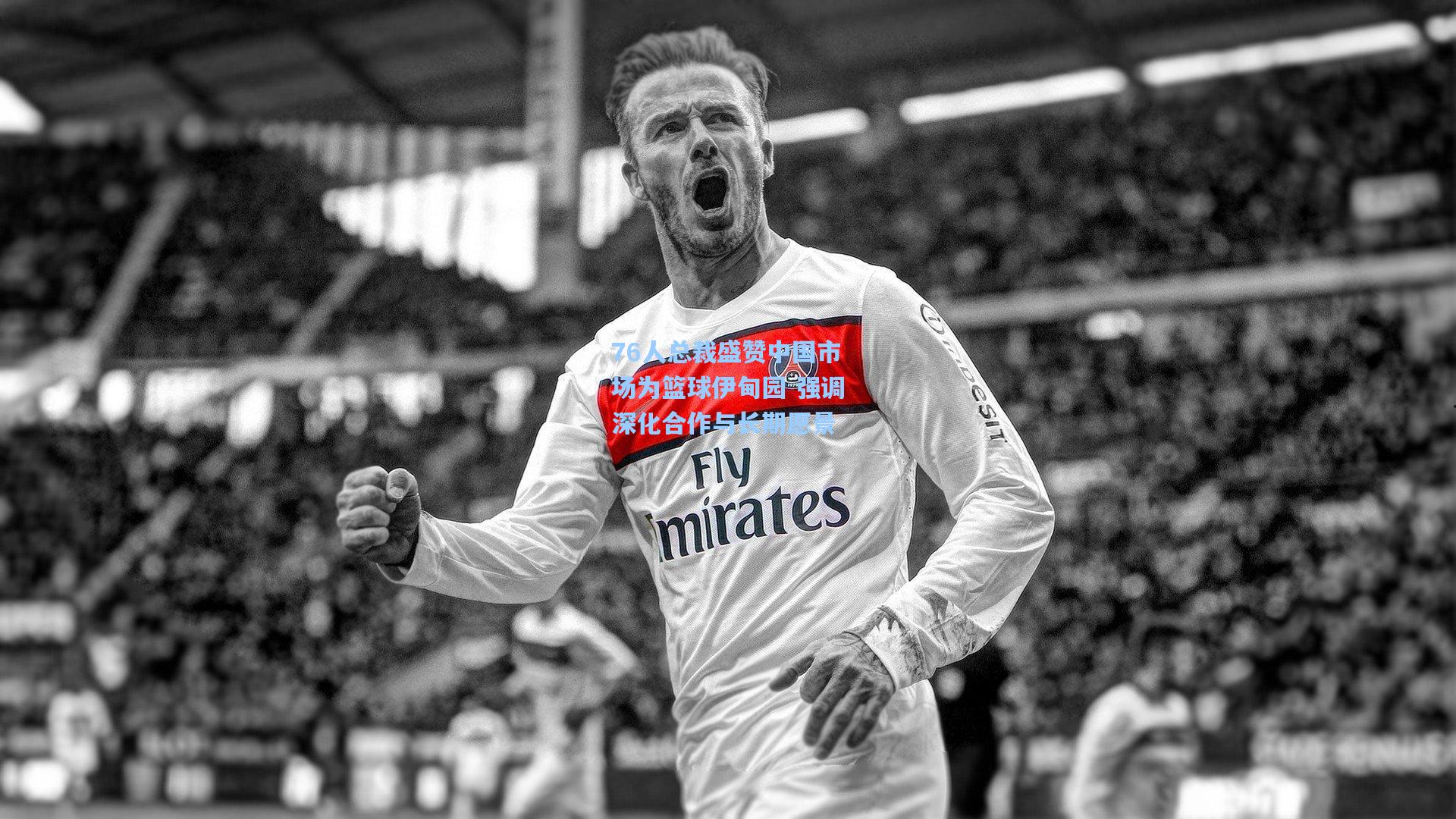 76人总裁盛赞中国市场为篮球伊甸园 强调深化合作与长期愿景