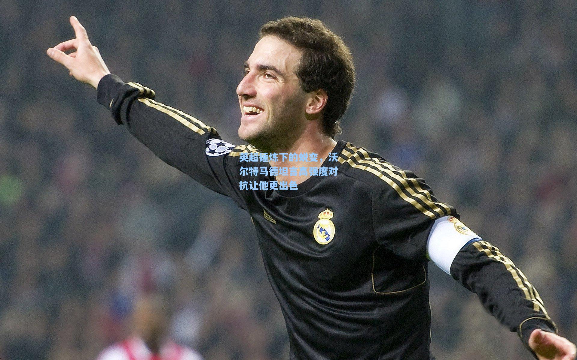 英超锤炼下的蜕变，沃尔特马德坦言高强度对抗让他更出色