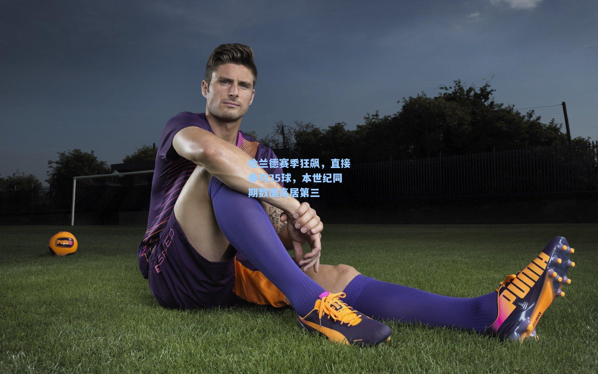 哈兰德赛季狂飙，直接参与35球，本世纪同期数据高居第三