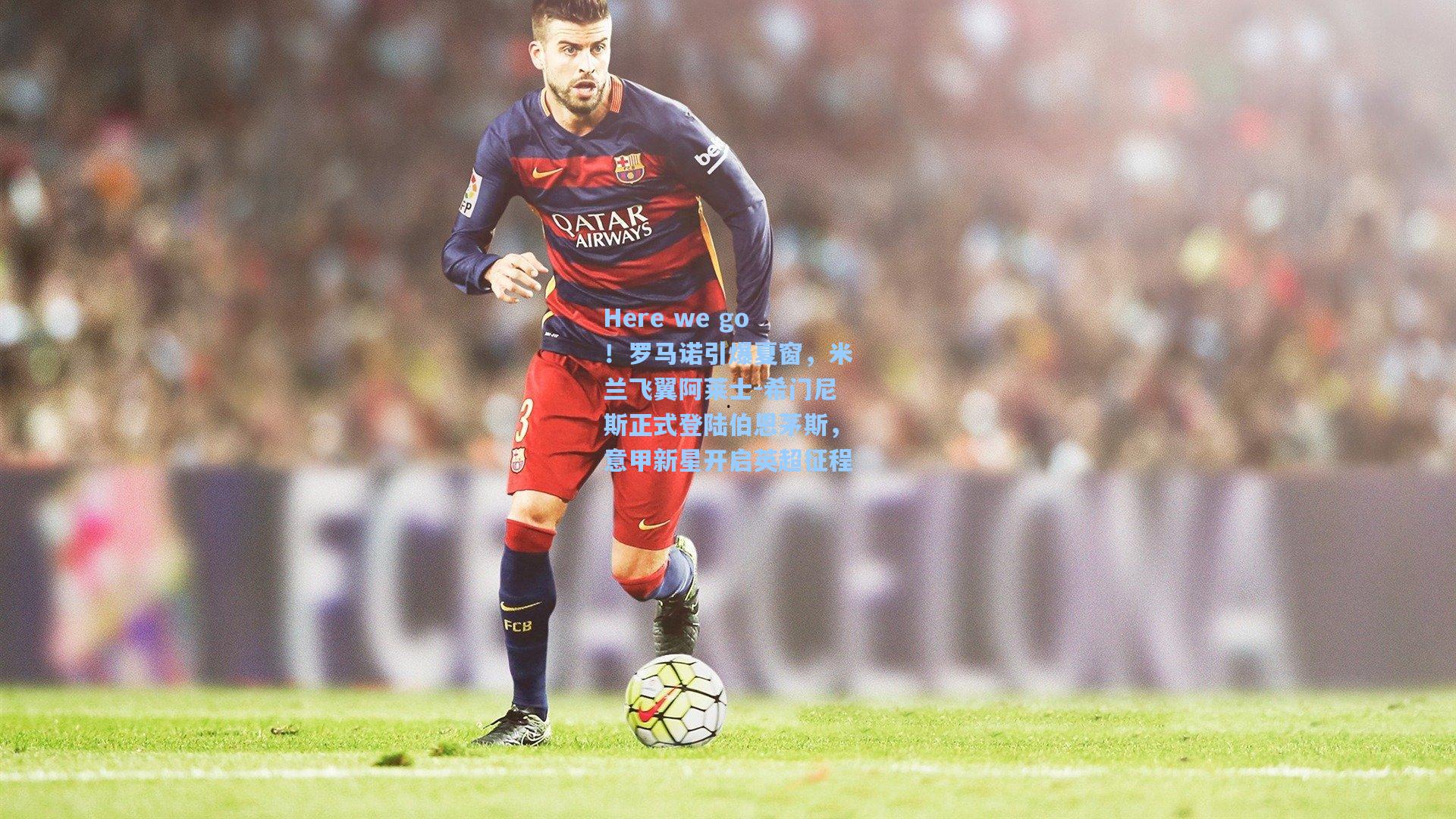 Here we go！罗马诺引爆夏窗，米兰飞翼阿莱士-希门尼斯正式登陆伯恩茅斯，意甲新星开启英超征程