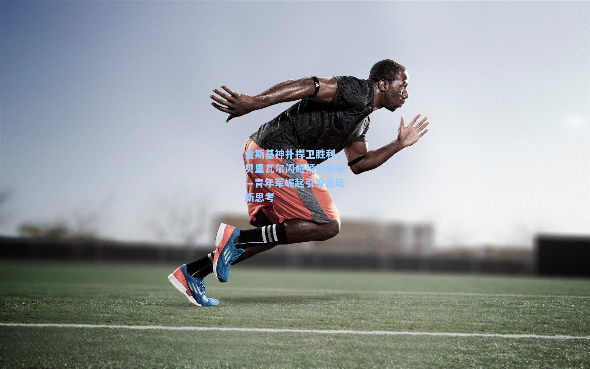 金斯基神扑捍卫胜利,贝里瓦尔闪耀预示未来—青年军崛起引发足坛新思考