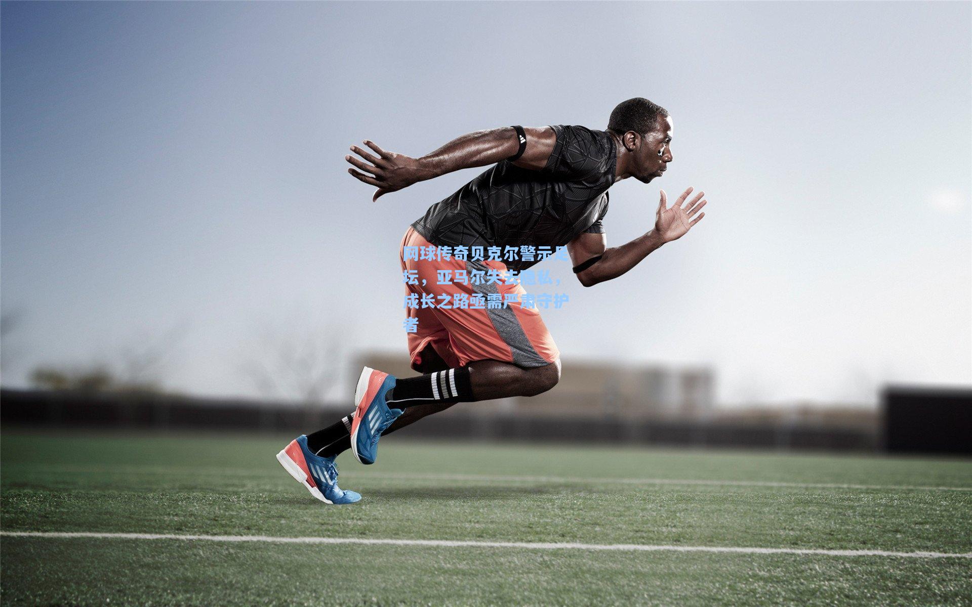 网球传奇贝克尔警示足坛，亚马尔失去隐私，成长之路亟需严肃守护者