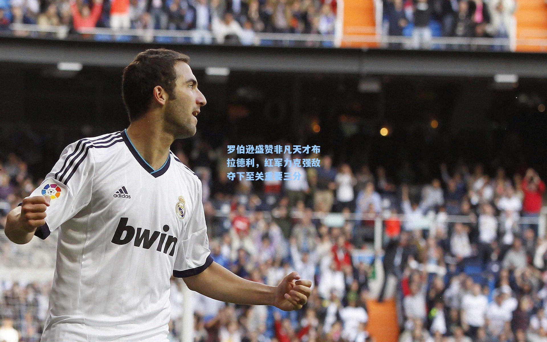 罗伯逊盛赞非凡天才布拉德利,红军力克强敌夺下至关重要三分