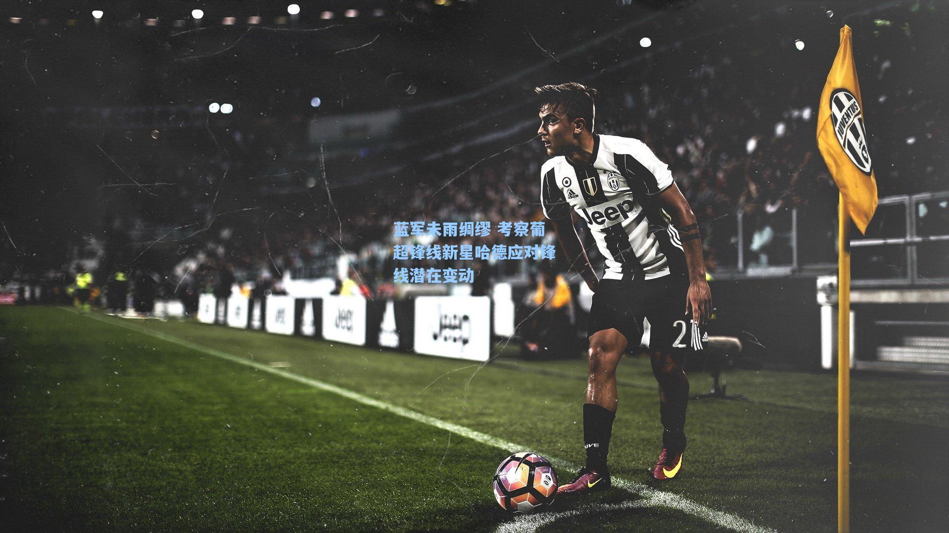 蓝军未雨绸缪 考察葡超锋线新星哈德应对锋线潜在变动