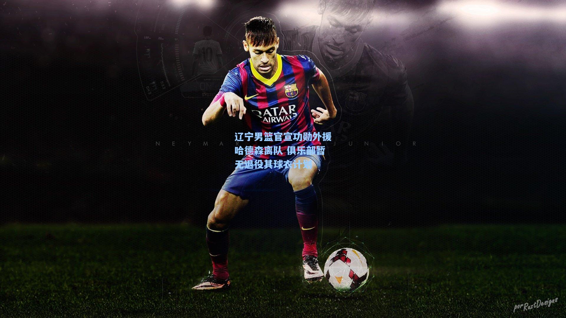 辽宁男篮官宣功勋外援哈德森离队 俱乐部暂无退役其球衣计划